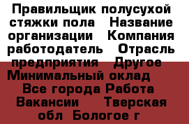 Правильщик полусухой стяжки пола › Название организации ­ Компания-работодатель › Отрасль предприятия ­ Другое › Минимальный оклад ­ 1 - Все города Работа » Вакансии   . Тверская обл.,Бологое г.